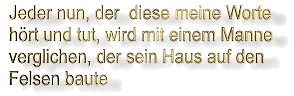 Jeder nun, der diese meine Worte hrt und sie tut, wird mit einem klugen Mann verglichen, der sein Haus auf den Felsen baute